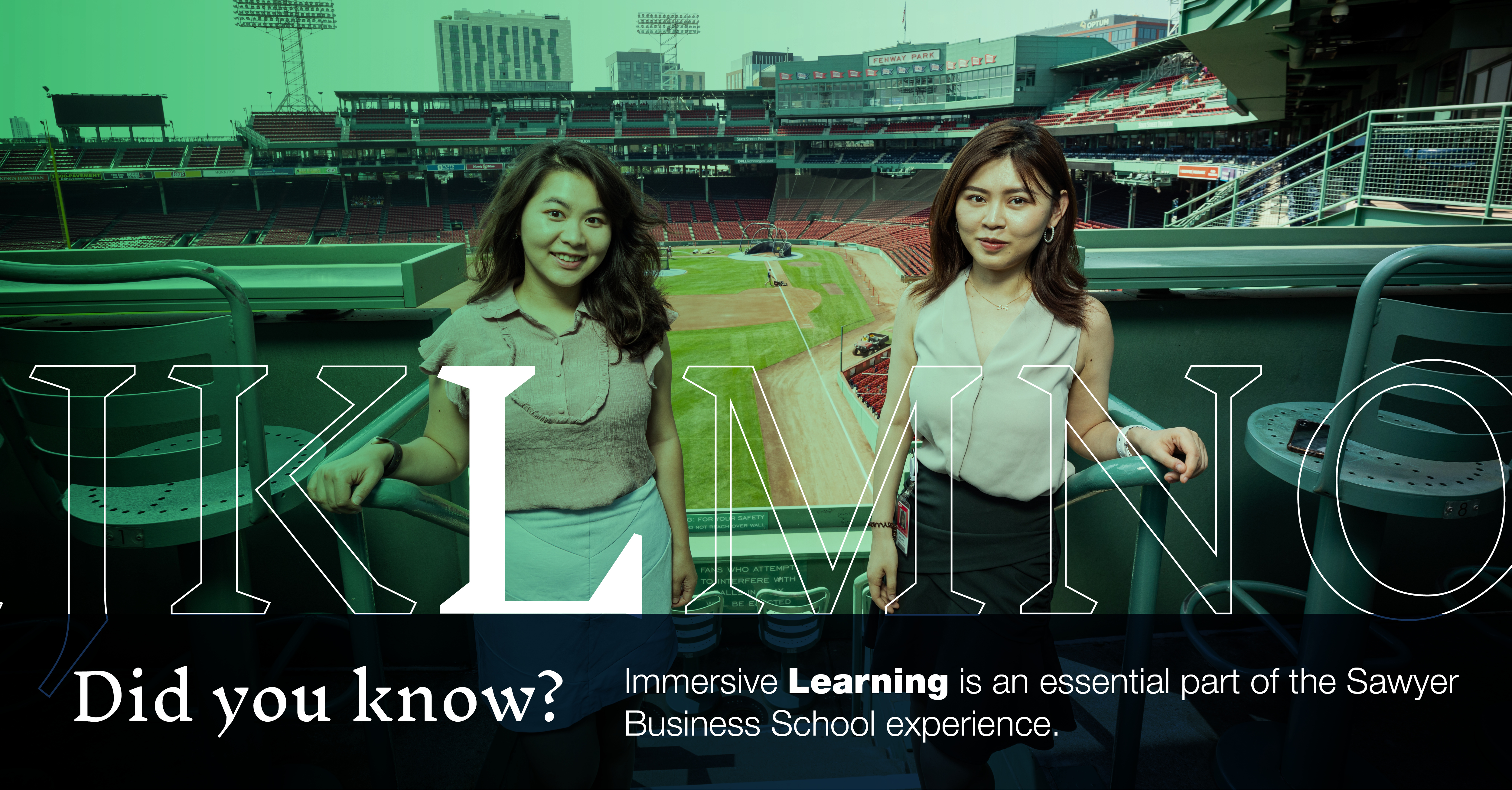 L: [image of two students on the Green Monster of Fenway Park]: Did you know that Immersive Learning is an essential part of the Sawyer Business School experience?