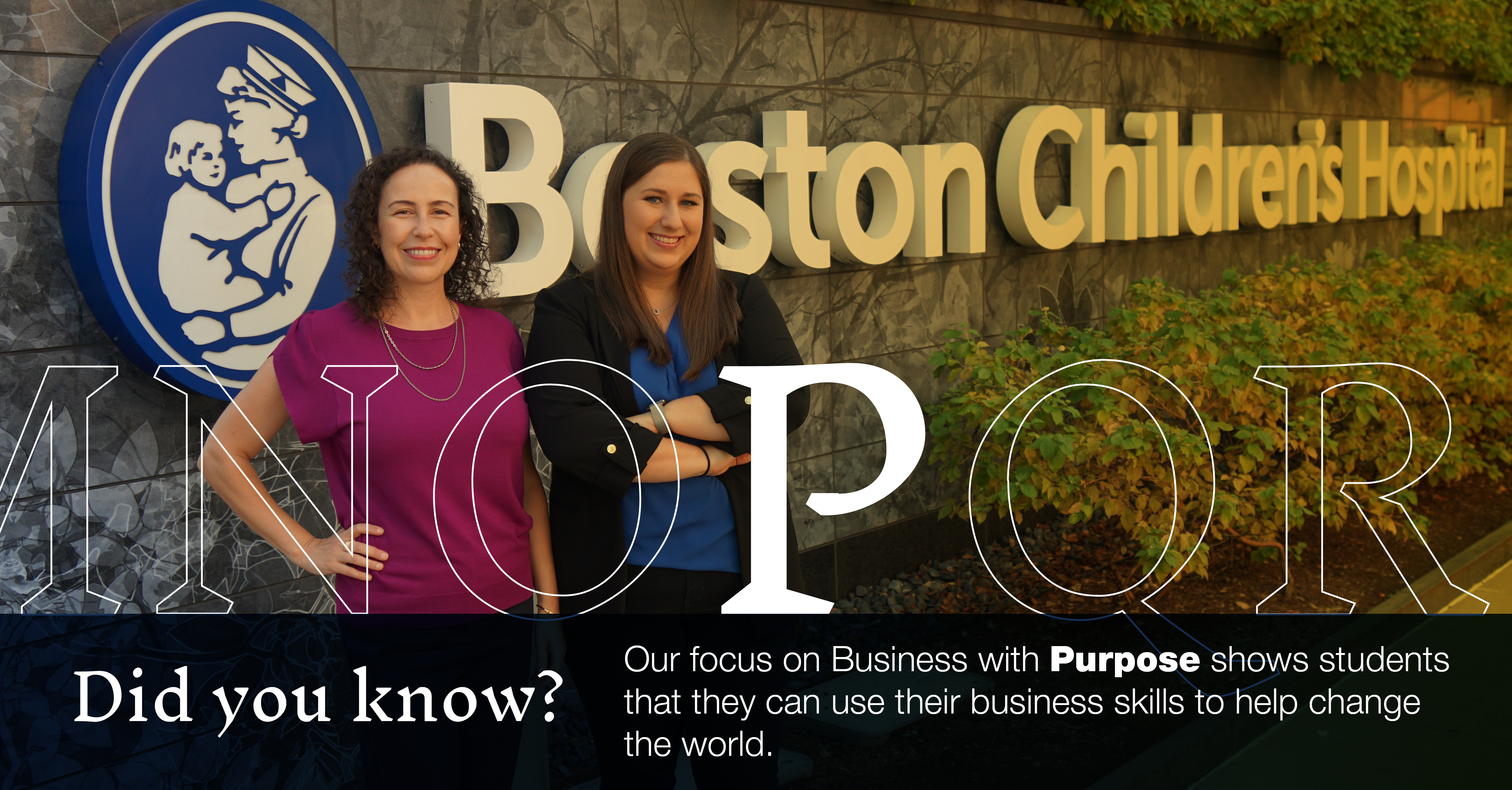 P: [image of two graduate students standing by the Boston Children's Hospital sign]: Did you know our focus on Business With Purpose shows students they can use their business skills to help change the world.