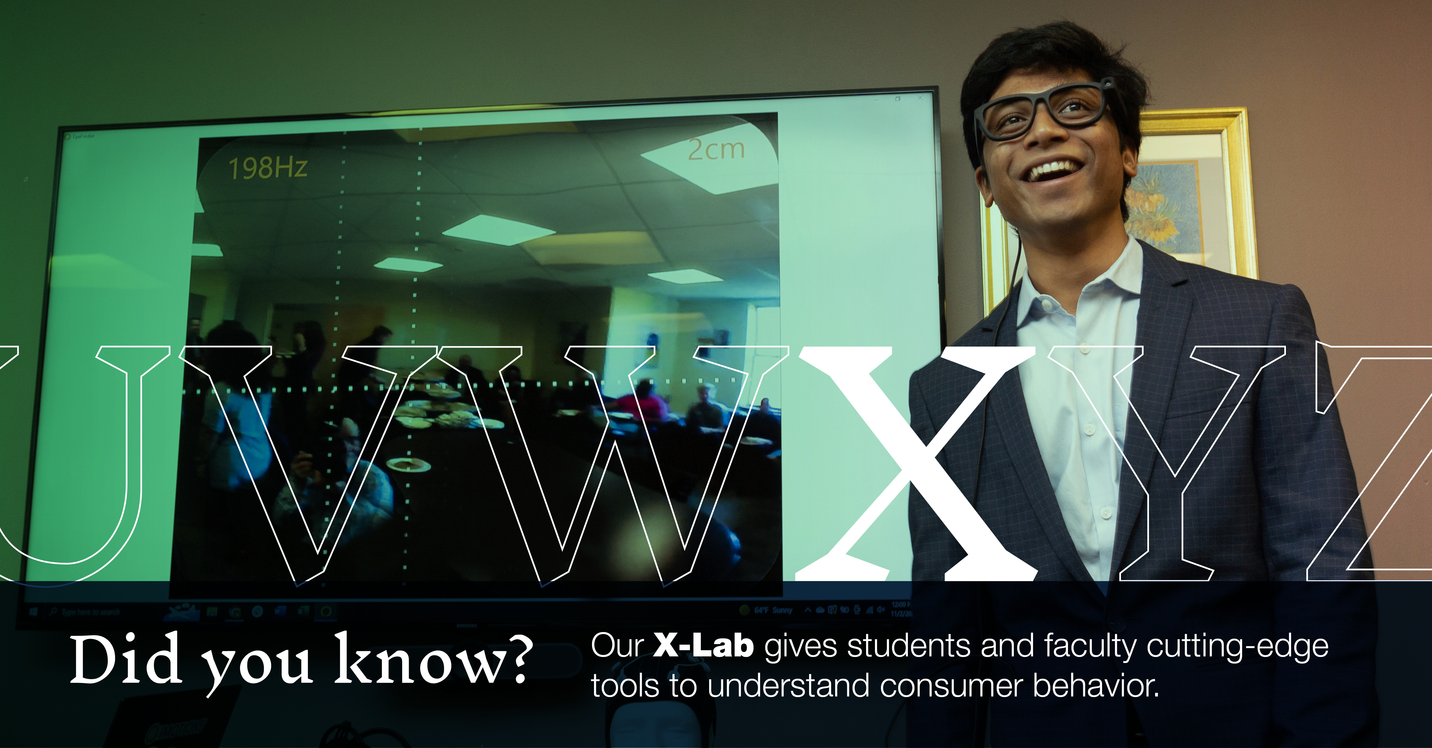X: [image of student wearing funky glasses in our X-Lab] Did you know that our X-Lab gives students and faculty cutting-edge tools to understand consumer behavior?