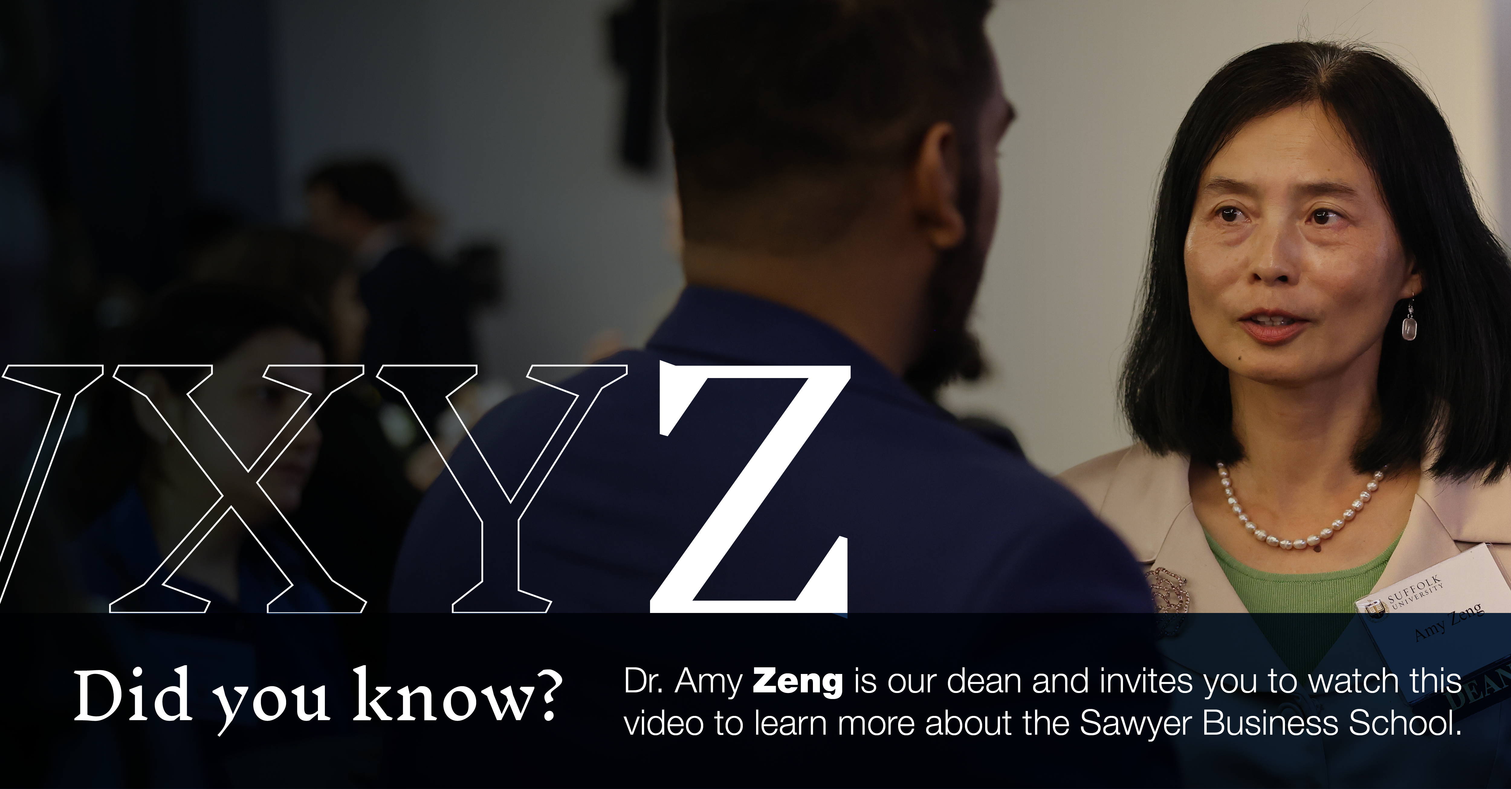 Z: [image of Dean Zeng talking to a student] Did you know that Dr. Amy Zeng is our dean and invites you to watch this video to learn more about the Sawyer Business School