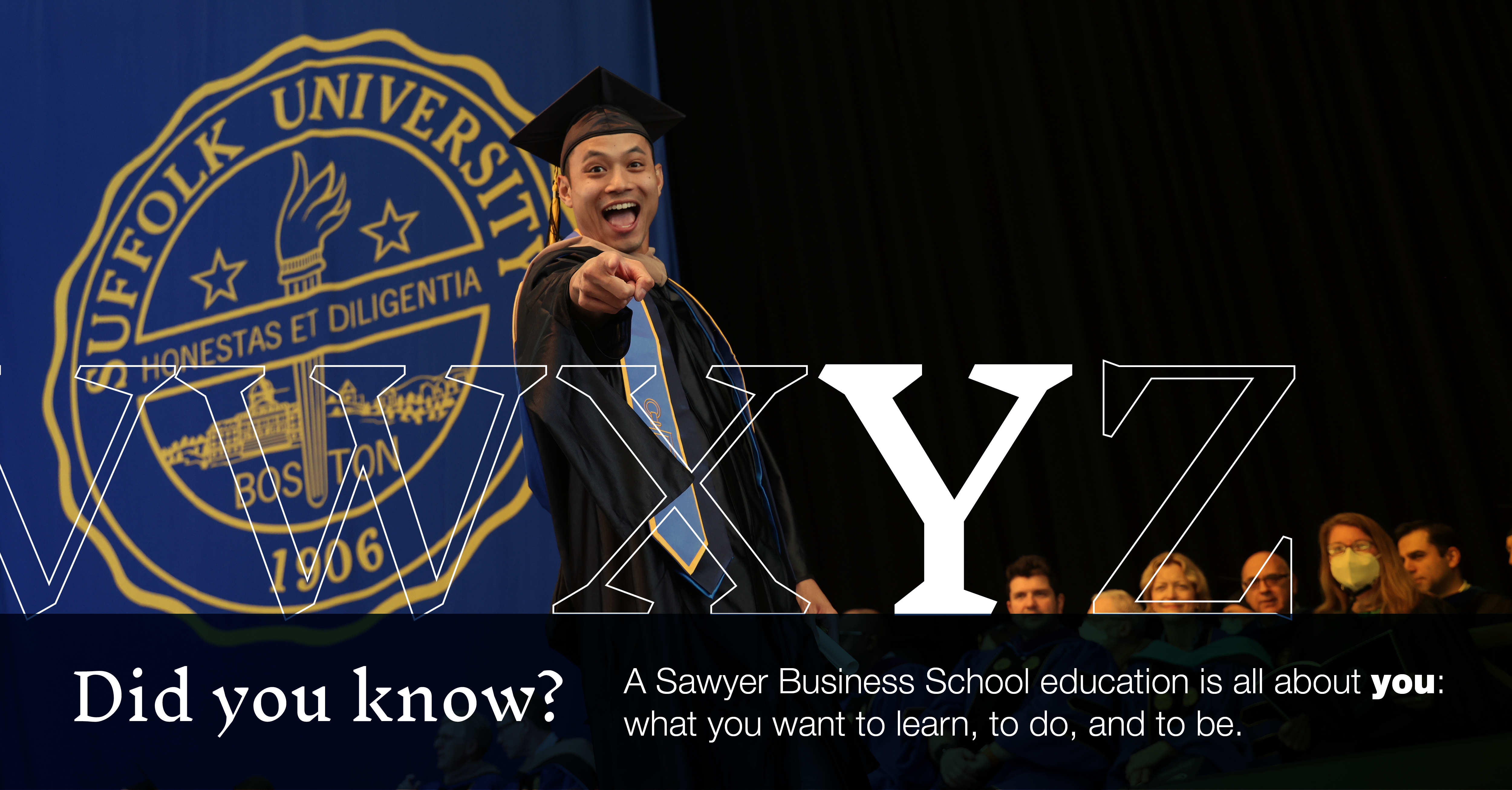 Y: [image of graduate pointing at the camera from the Commencement stage] Did you know a Sawyer Business School education is all about you: what you want to learn, to do, and to be.